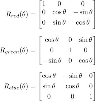 R_{red}(\theta) &= \begin{bmatrix} 1 & 0 & 0 \\ 0 & \cos \theta &  -\sin \theta \\[3pt] 0 & \sin \theta  &  \cos \theta \\[3pt] \end{bmatrix} \\[6pt]  R_{green}(\theta) &= \begin{bmatrix} \cos \theta & 0 & \sin \theta \\[3pt] 0 & 1 & 0 \\[3pt] -\sin \theta & 0 & \cos \theta \\ \end{bmatrix} \\[6pt]  R_{blue}(\theta) &= \begin{bmatrix} \cos \theta & -\sin \theta & 0 \\[3pt] \sin \theta &   \cos \theta & 0\\[3pt] 0 & 0 & 1\\ \end{bmatrix}