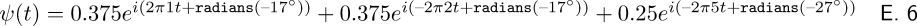 \begin{matrix} \psi (t) = 0.375 e^{i(2\pi 1 t + \mathtt{radians}(–17^{\circ}))} + 0.375 e^{i(–2\pi 2 t + \mathtt{radians}(–17^{\circ}))} + 0.25 e^{i(–2\pi 5 t + \mathtt{radians}(–27^{\circ}))} & \textsf{E. 6} \end{matrix}